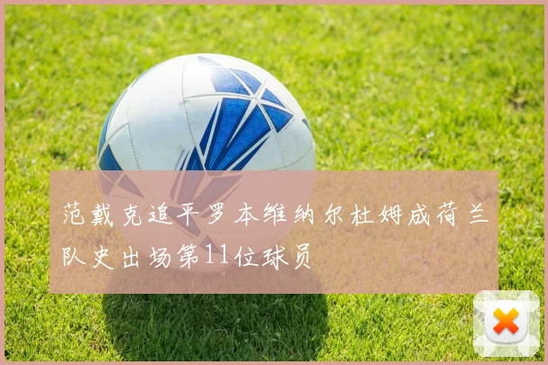 范戴克追平罗本维纳尔杜姆成荷兰队史出场第11位球员