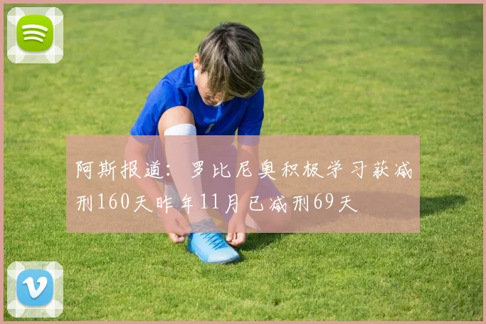 阿斯报道：罗比尼奥积极学习获减刑160天昨年11月已减刑69天
