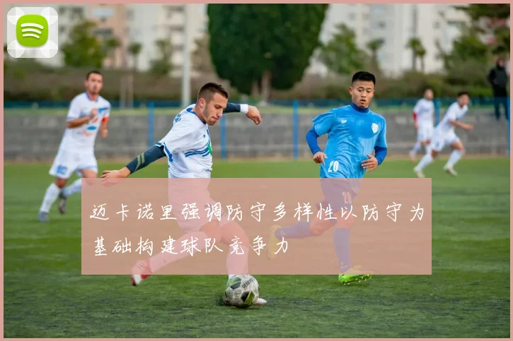 迈卡诺里强调防守多样性以防守为基础构建球队竞争力