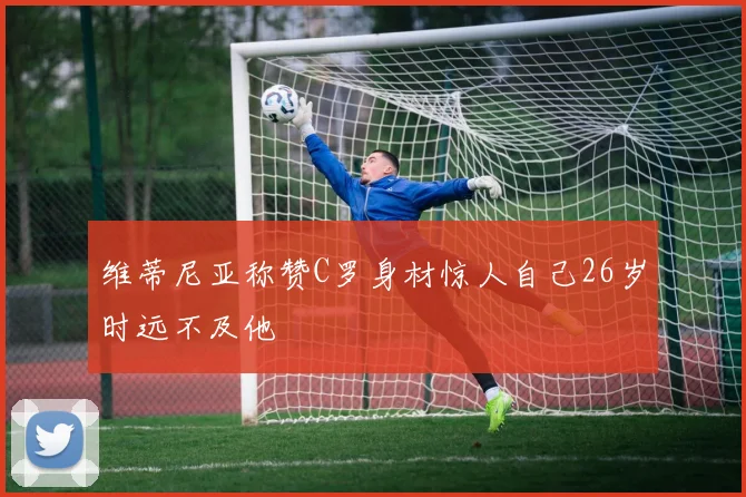 维蒂尼亚称赞C罗身材惊人自己26岁时远不及他