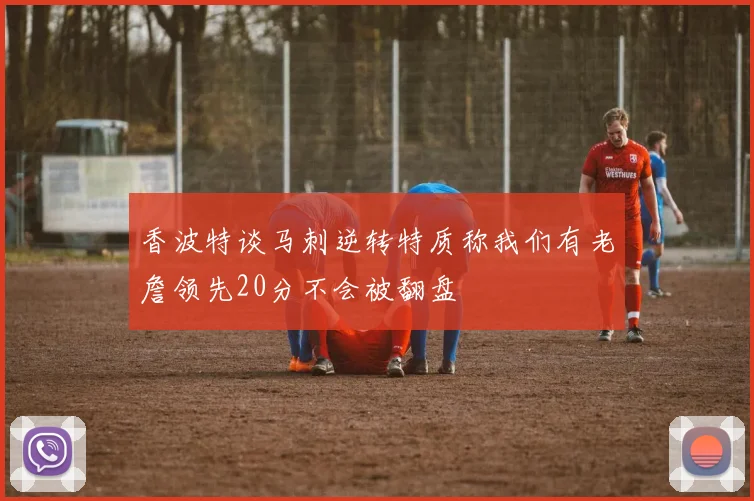 香波特谈马刺逆转特质称我们有老詹领先20分不会被翻盘