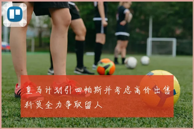 皇马计划引回帕斯并考虑高价出售科莫全力争取留人