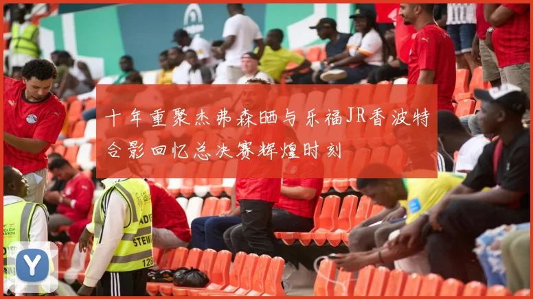十年重聚杰弗森晒与乐福JR香波特合影回忆总决赛辉煌时刻