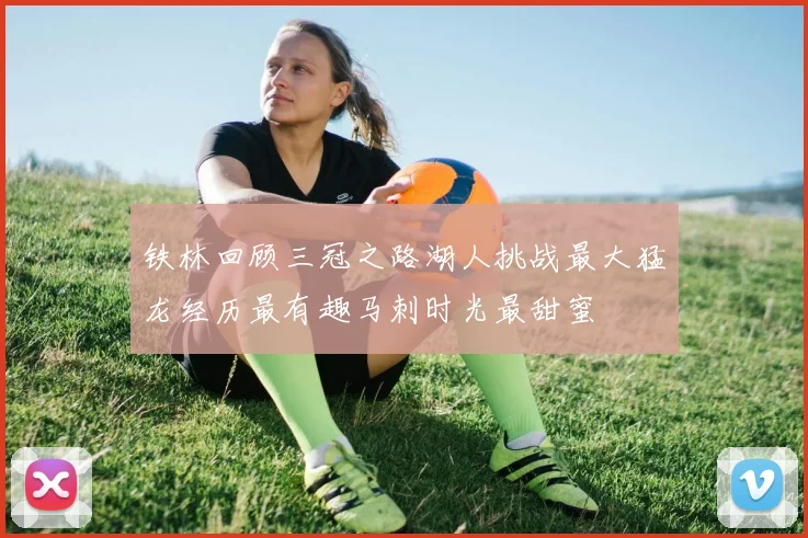 铁林回顾三冠之路湖人挑战最大猛龙经历最有趣马刺时光最甜蜜