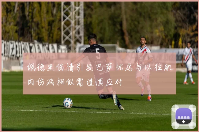 佩德里伤情引发巴萨忧虑与以往肌肉伤病相似需谨慎应对