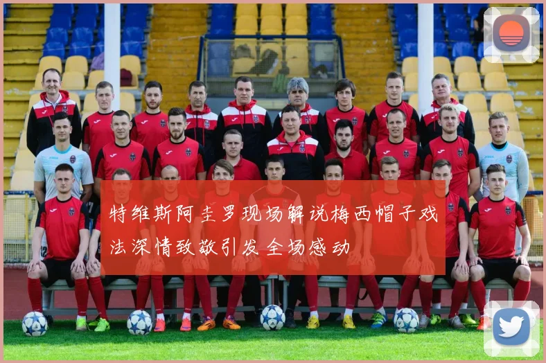 特维斯阿圭罗现场解说梅西帽子戏法深情致敬引发全场感动