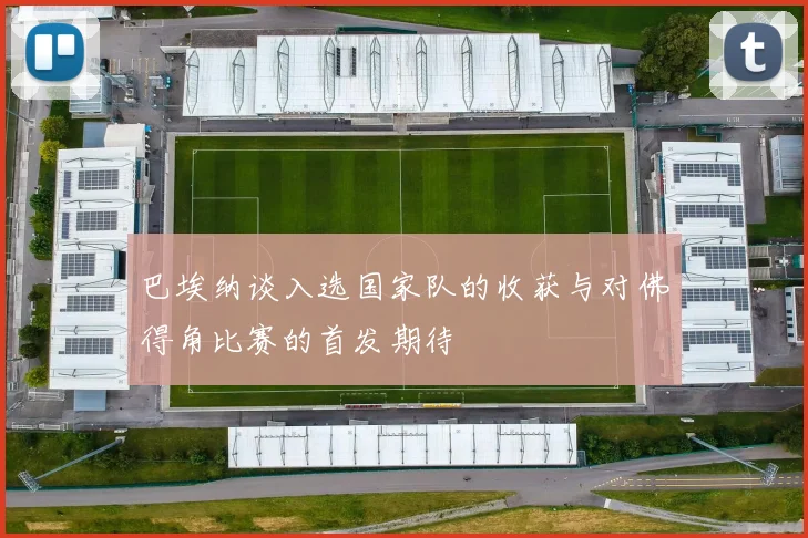 巴埃纳谈入选国家队的收获与对佛得角比赛的首发期待