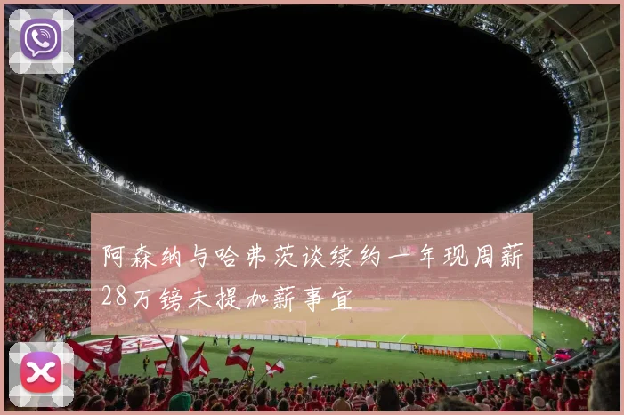 阿森纳与哈弗茨谈续约一年现周薪28万镑未提加薪事宜
