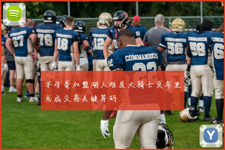 字母哥加盟湖人难度大骑士莫布里或成交易关键筹码
