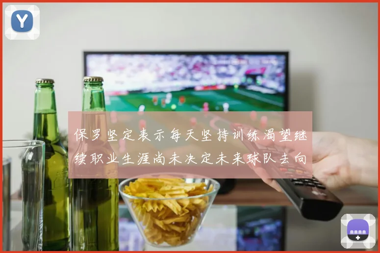 保罗坚定表示每天坚持训练渴望继续职业生涯尚未决定未来球队去向