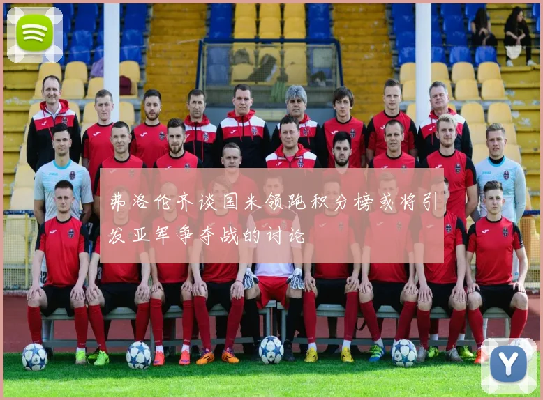 弗洛伦齐谈国米领跑积分榜或将引发亚军争夺战的讨论