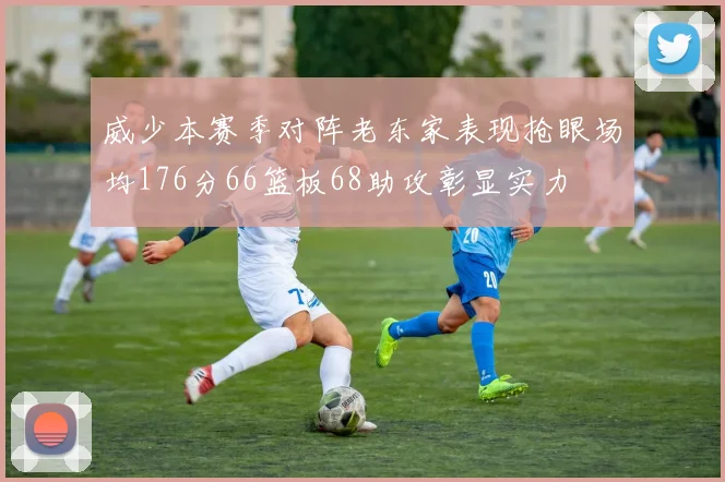 威少本赛季对阵老东家表现抢眼场均176分66篮板68助攻彰显实力