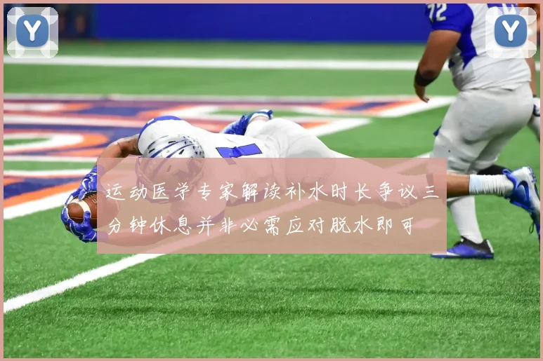 运动医学专家解读补水时长争议三分钟休息并非必需应对脱水即可