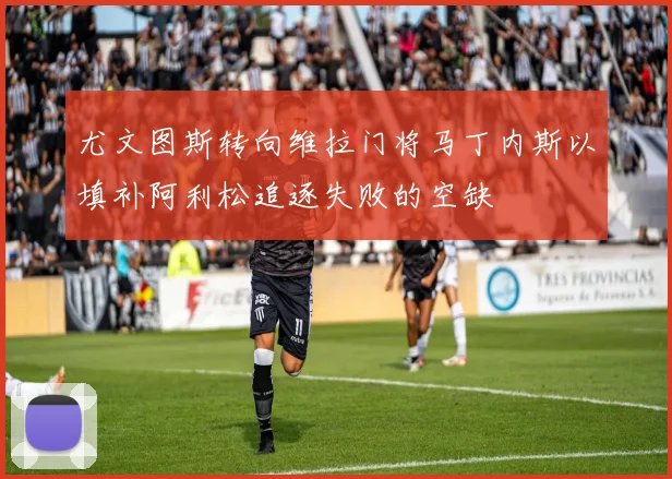 尤文图斯转向维拉门将马丁内斯以填补阿利松追逐失败的空缺