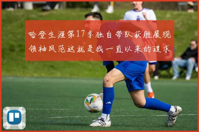 哈登生涯第17季独自带队获胜展现领袖风范这就是我一直以来的追求