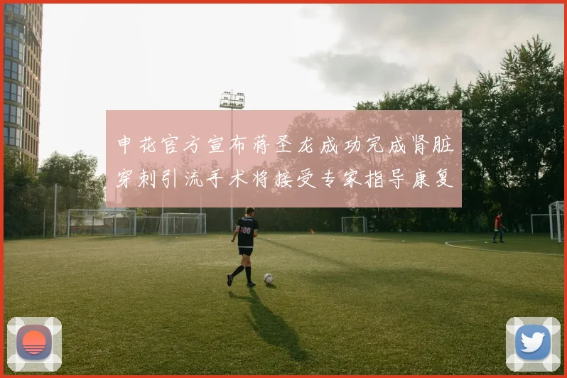申花官方宣布蒋圣龙成功完成肾脏穿刺引流手术将接受专家指导康复治疗